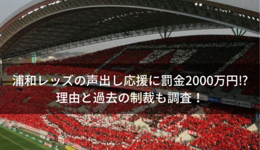 浦和レッズの声出し応援に罰金2000万!?理由と過去の制裁も調査！