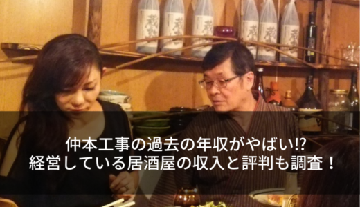 仲本工事の過去の年収がやばい⁉︎経営している居酒屋の収入と評判も調査！