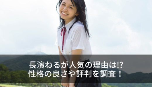 長濱ねるが人気の理由は!?性格の良さや評判を調査！