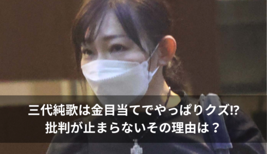 三代純歌は金目当てでやっぱりクズ⁉︎批判が止まらないその理由は？