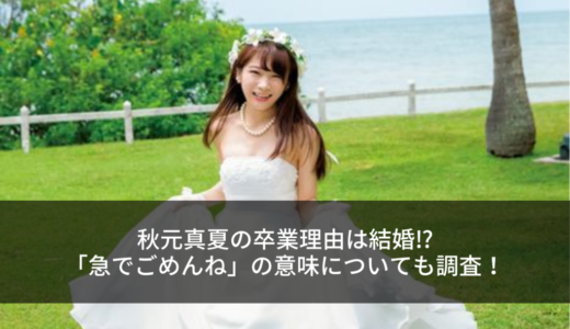 秋元真夏の卒業理由は結婚⁉︎「急でごめんね」の意味についても調査！